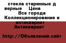 стекла старинные д верные. › Цена ­ 16 000 - Все города Коллекционирование и антиквариат » Антиквариат   